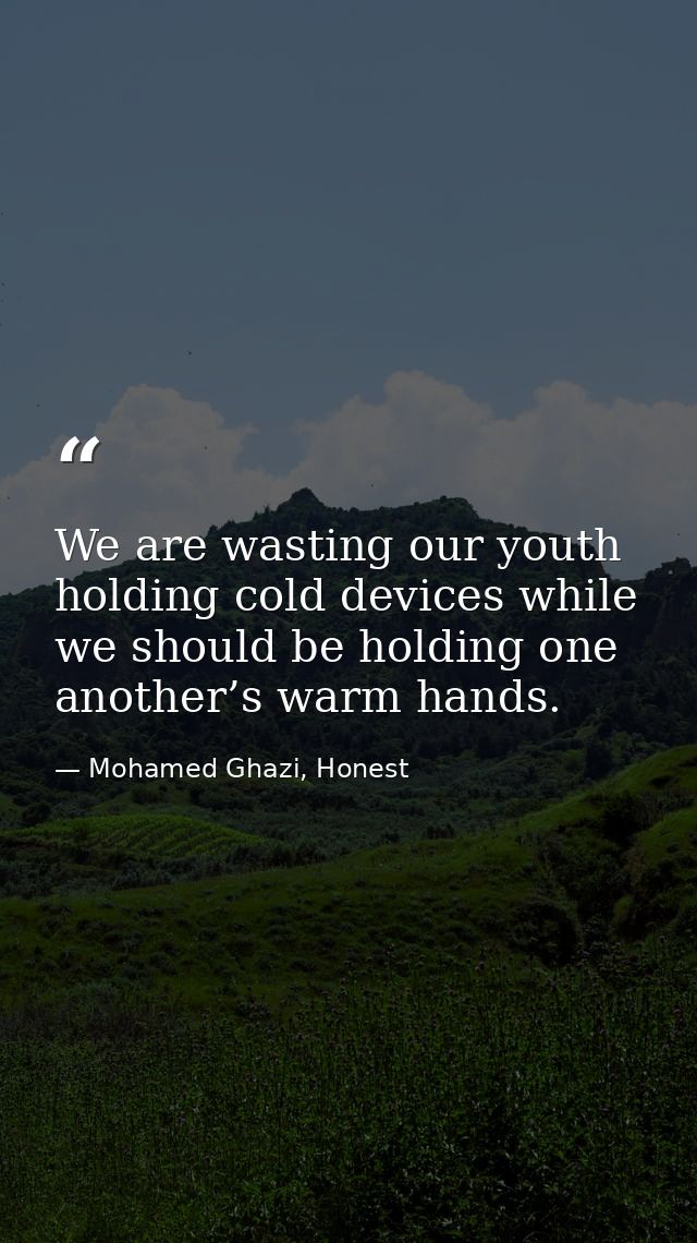 We are wasting our youth holding cold devices while we should be holding one another’s warm hands. — Mohamed Ghazi, Honest