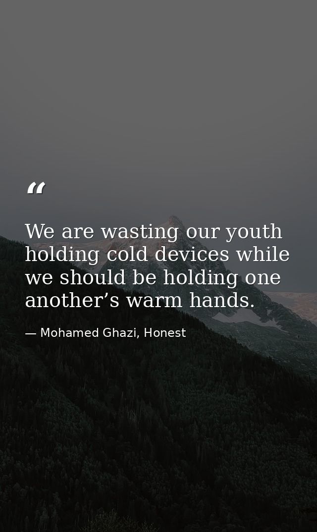 We are wasting our youth holding cold devices while we should be holding one another’s warm hands. — Mohamed Ghazi, Honest