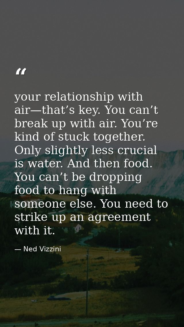 your relationship with air—that’s key. You can’t break up with air. You’re kind of stuck together. Only slightly less cr — Ned Vizzini