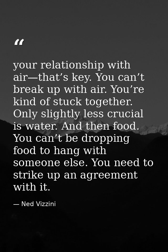 your relationship with air—that’s key. You can’t break up with air. You’re kind of stuck together. Only slightly less cr — Ned Vizzini