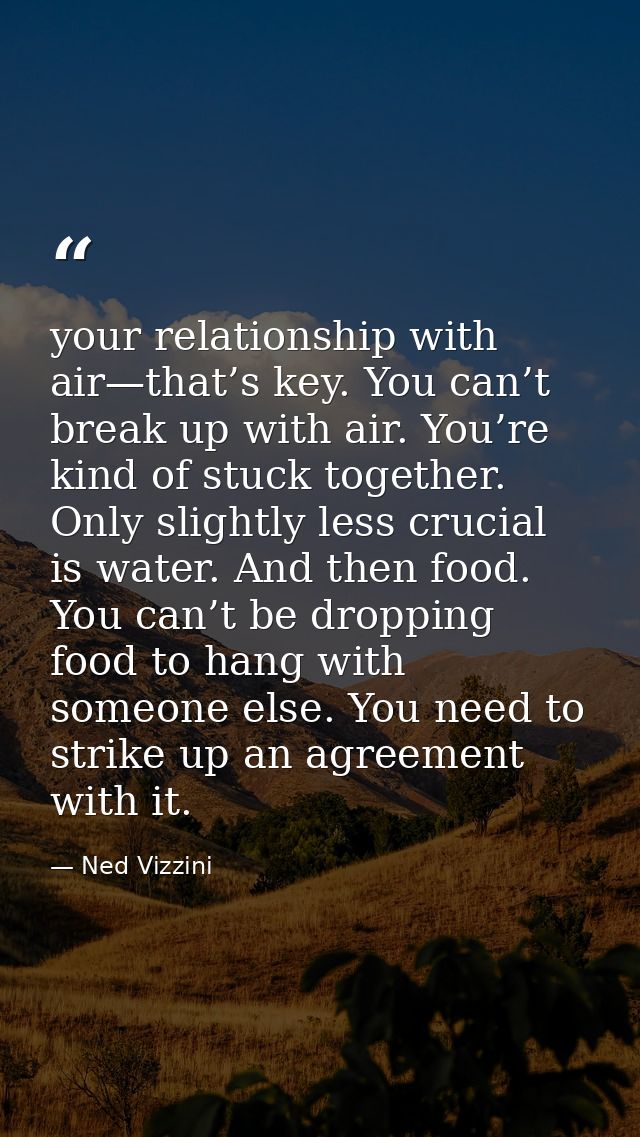 your relationship with air—that’s key. You can’t break up with air. You’re kind of stuck together. Only slightly less cr — Ned Vizzini