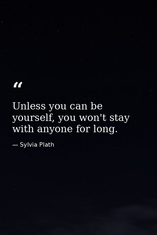 Unless you can be yourself, you won't stay with anyone for long. — Sylvia Plath