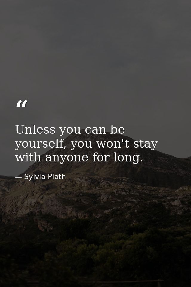 Unless you can be yourself, you won't stay with anyone for long. — Sylvia Plath