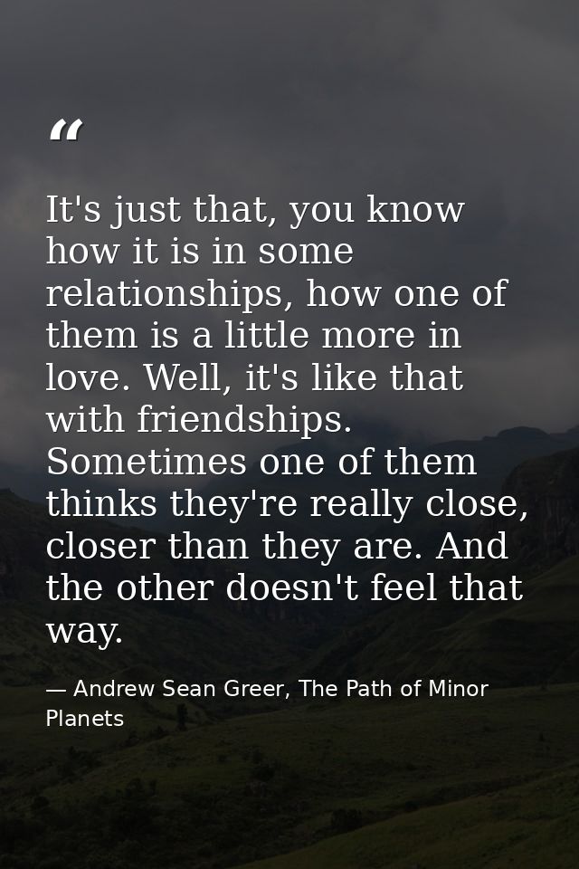 It's just that, you know how it is in some relationships, how one of them is a little more in love. Well, it's like that — Andrew Sean Greer, The Path of Minor Planets