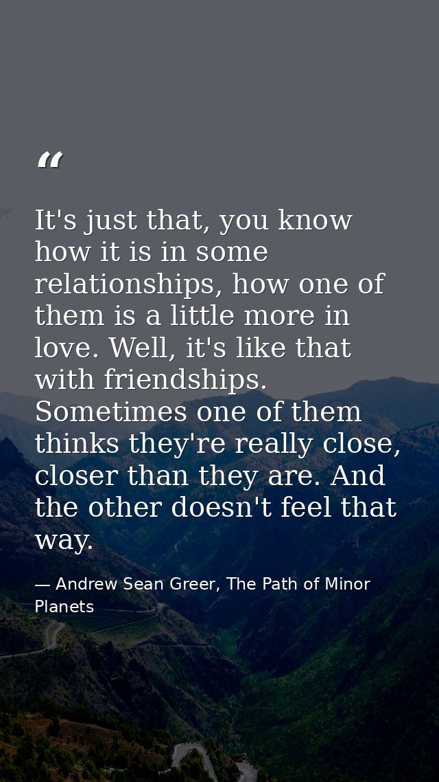 It's just that, you know how it is in some relationships, how one of them is a little more in love. Well, it's like that — Andrew Sean Greer, The Path of Minor Planets