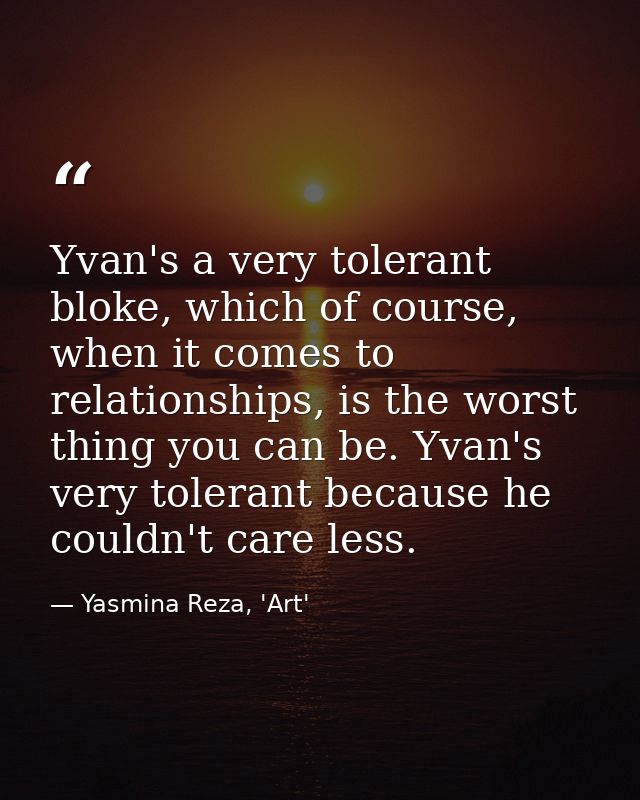 Yvan's a very tolerant bloke, which of course, when it comes to relationships, is the worst thing you can be. Yvan's ver — Yasmina Reza, 'Art'
