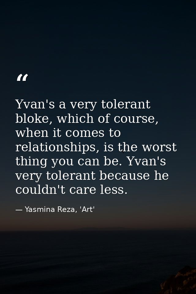 Yvan's a very tolerant bloke, which of course, when it comes to relationships, is the worst thing you can be. Yvan's ver — Yasmina Reza, 'Art'