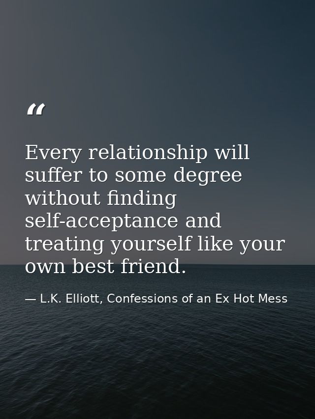 Every relationship will suffer to some degree without finding self-acceptance and treating yourself like your own best f — L.K. Elliott, Confessions of an Ex Hot Mess