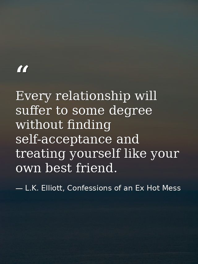 Every relationship will suffer to some degree without finding self-acceptance and treating yourself like your own best f — L.K. Elliott, Confessions of an Ex Hot Mess