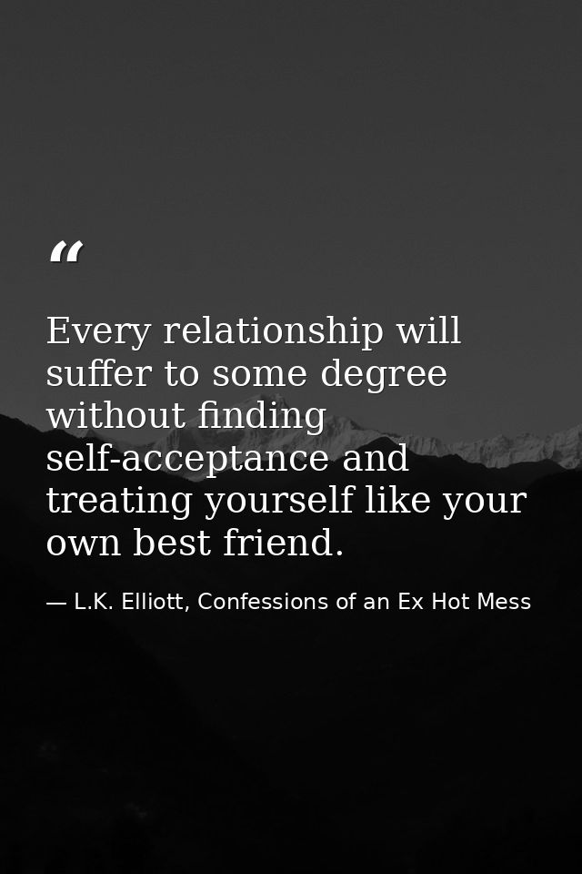 Every relationship will suffer to some degree without finding self-acceptance and treating yourself like your own best f — L.K. Elliott, Confessions of an Ex Hot Mess