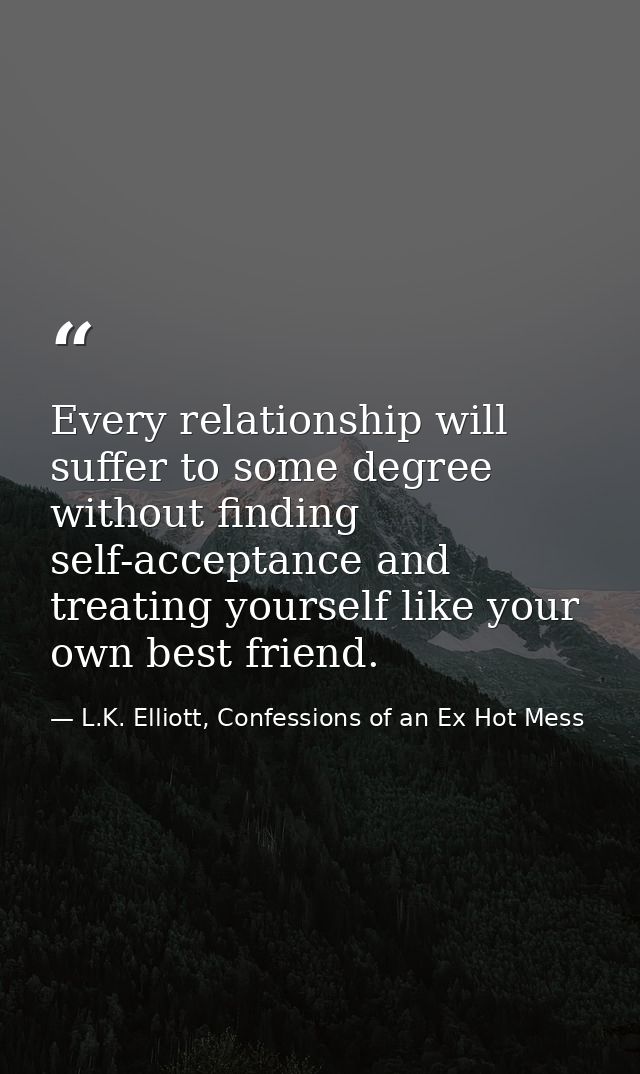Every relationship will suffer to some degree without finding self-acceptance and treating yourself like your own best f — L.K. Elliott, Confessions of an Ex Hot Mess