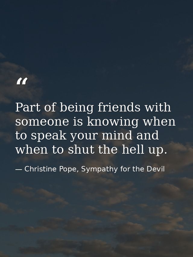 Part of being friends with someone is knowing when to speak your mind and when to shut the hell up. — Christine Pope, Sympathy for the Devil
