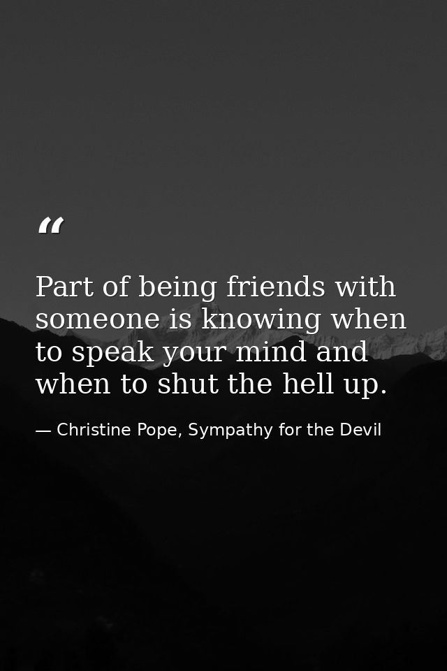 Part of being friends with someone is knowing when to speak your mind and when to shut the hell up. — Christine Pope, Sympathy for the Devil