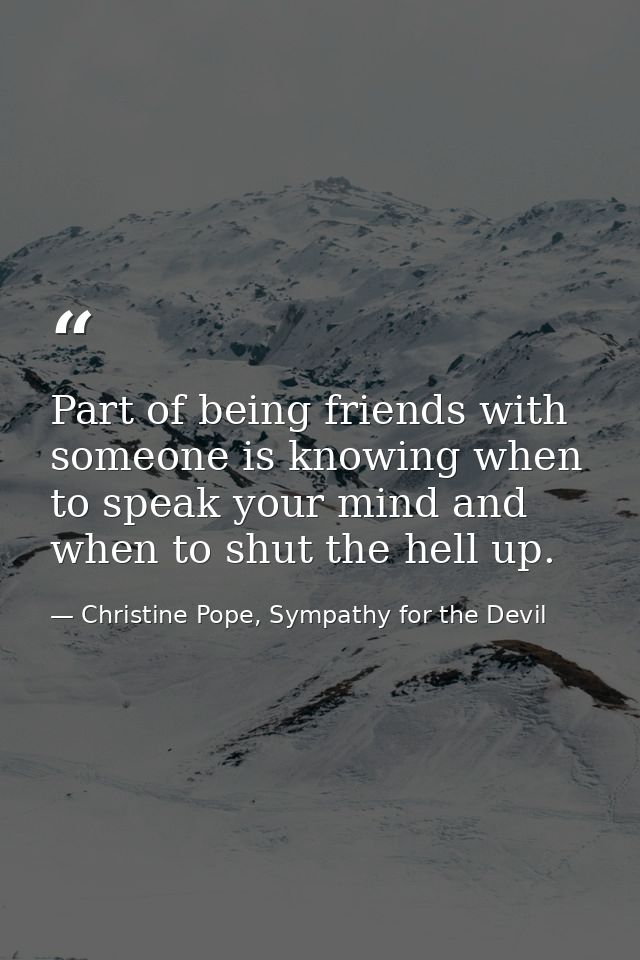 Part of being friends with someone is knowing when to speak your mind and when to shut the hell up. — Christine Pope, Sympathy for the Devil