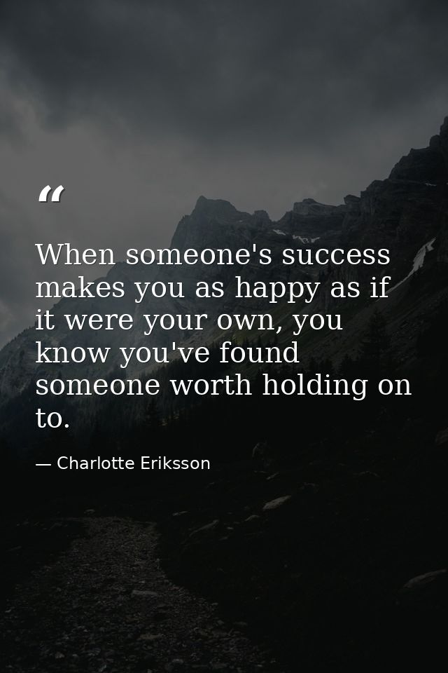 When someone's success makes you as happy as if it were your own, you know you've found someone worth holding on to. — Charlotte Eriksson