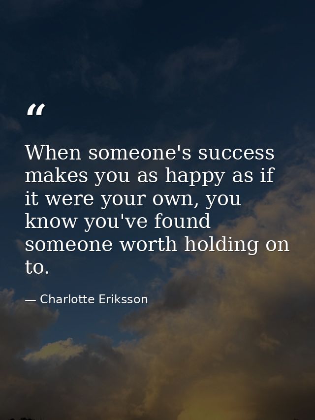 When someone's success makes you as happy as if it were your own, you know you've found someone worth holding on to. — Charlotte Eriksson