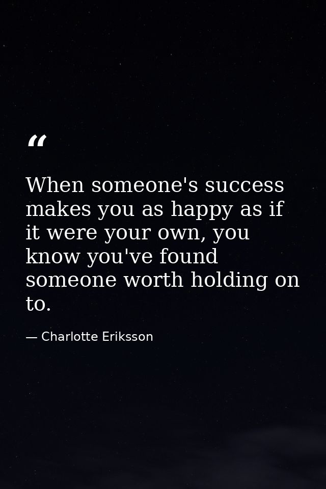 When someone's success makes you as happy as if it were your own, you know you've found someone worth holding on to. — Charlotte Eriksson