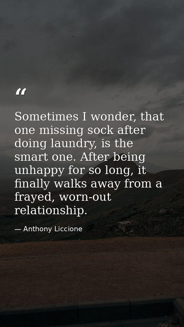 Sometimes I wonder, that one missing sock after doing laundry, is the smart one. After being unhappy for so long, it fin — Anthony Liccione