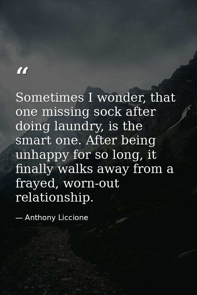 Sometimes I wonder, that one missing sock after doing laundry, is the smart one. After being unhappy for so long, it fin — Anthony Liccione