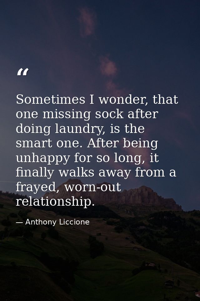 Sometimes I wonder, that one missing sock after doing laundry, is the smart one. After being unhappy for so long, it fin — Anthony Liccione