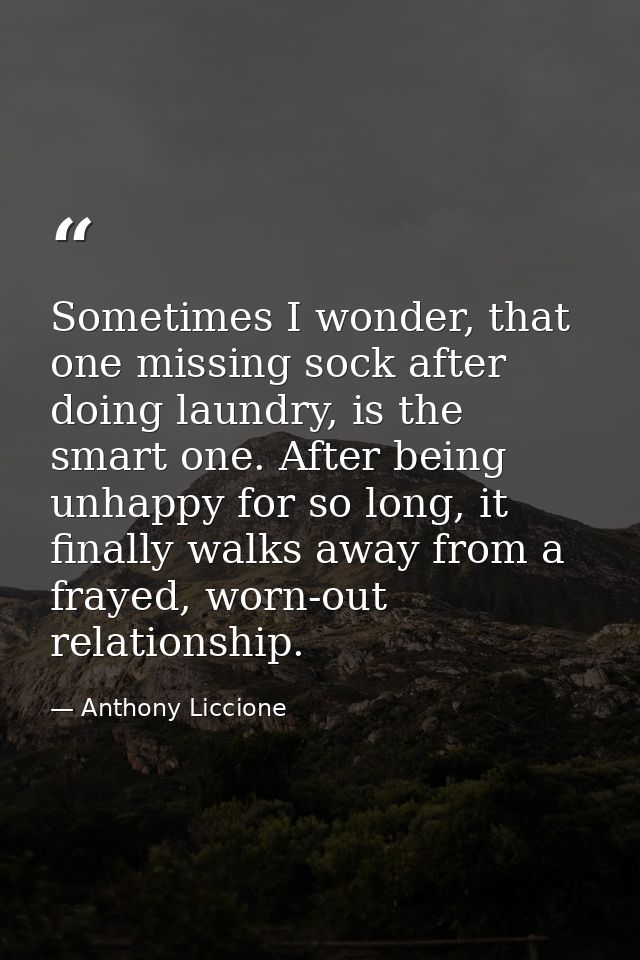 Sometimes I wonder, that one missing sock after doing laundry, is the smart one. After being unhappy for so long, it fin — Anthony Liccione