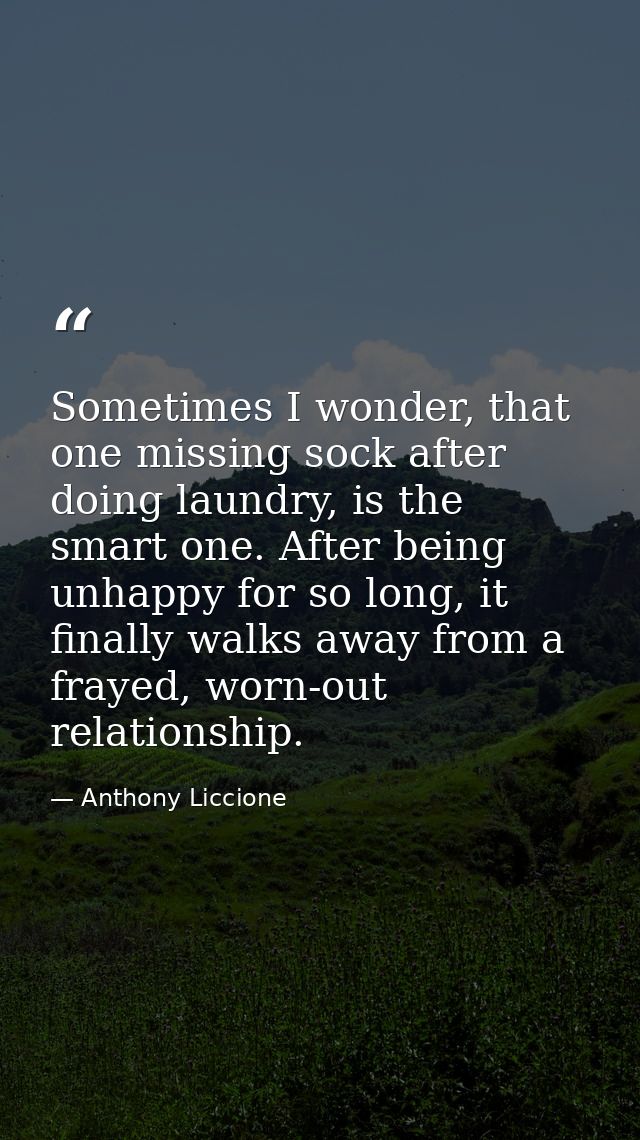 Sometimes I wonder, that one missing sock after doing laundry, is the smart one. After being unhappy for so long, it fin — Anthony Liccione