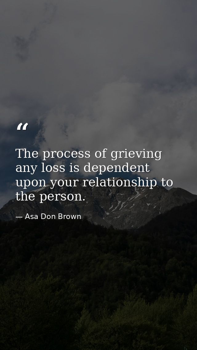 The process of grieving any loss is dependent upon your relationship to the person. — Asa Don Brown
