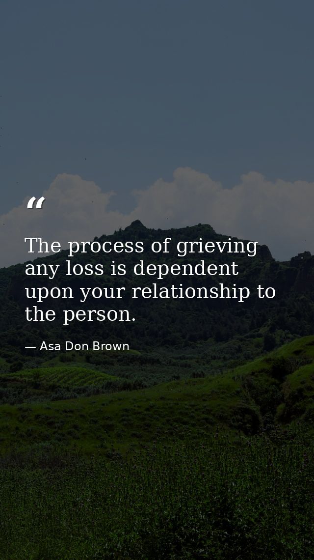 The process of grieving any loss is dependent upon your relationship to the person. — Asa Don Brown