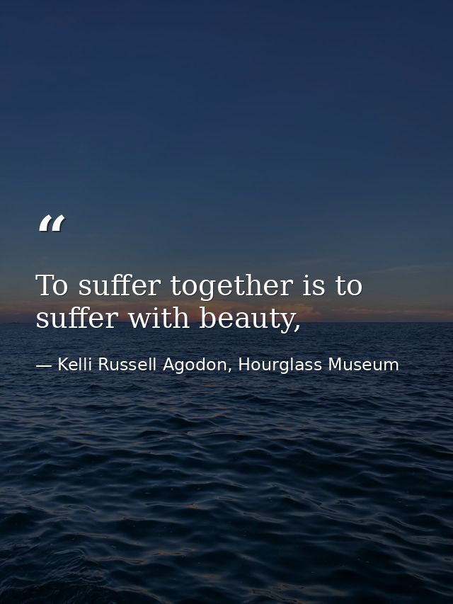 To suffer together is to suffer with beauty, — Kelli Russell Agodon, Hourglass Museum