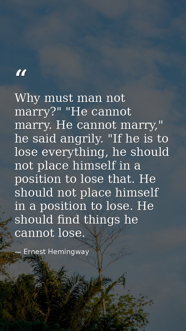 Why must man not marry?" "He cannot marry. He cannot marry," he said angrily. "If he is to lose everything, he should no — Ernest Hemingway
