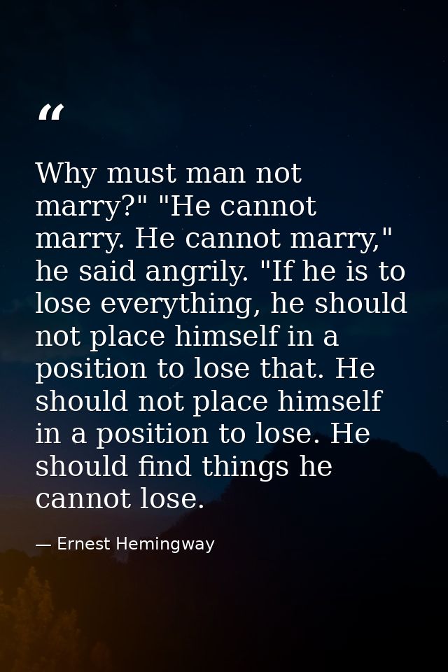 Why must man not marry?" "He cannot marry. He cannot marry," he said angrily. "If he is to lose everything, he should no — Ernest Hemingway