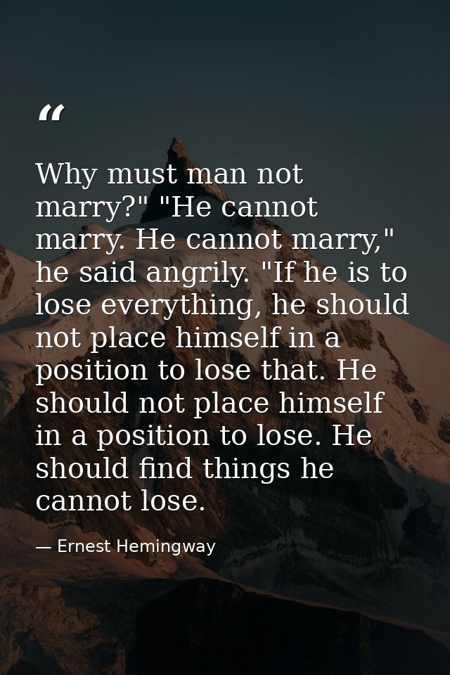 Why must man not marry?" "He cannot marry. He cannot marry," he said angrily. "If he is to lose everything, he should no — Ernest Hemingway
