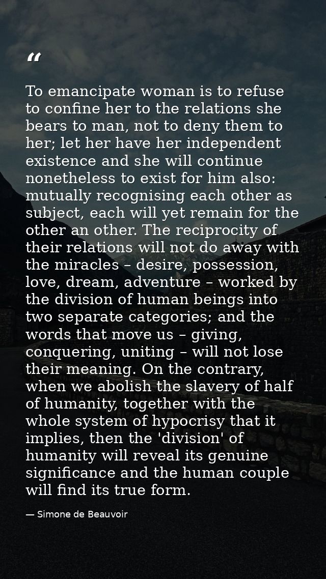 To emancipate woman is to refuse to confine her to the relations she bears to man, not to deny them to her; let her have — Simone de Beauvoir