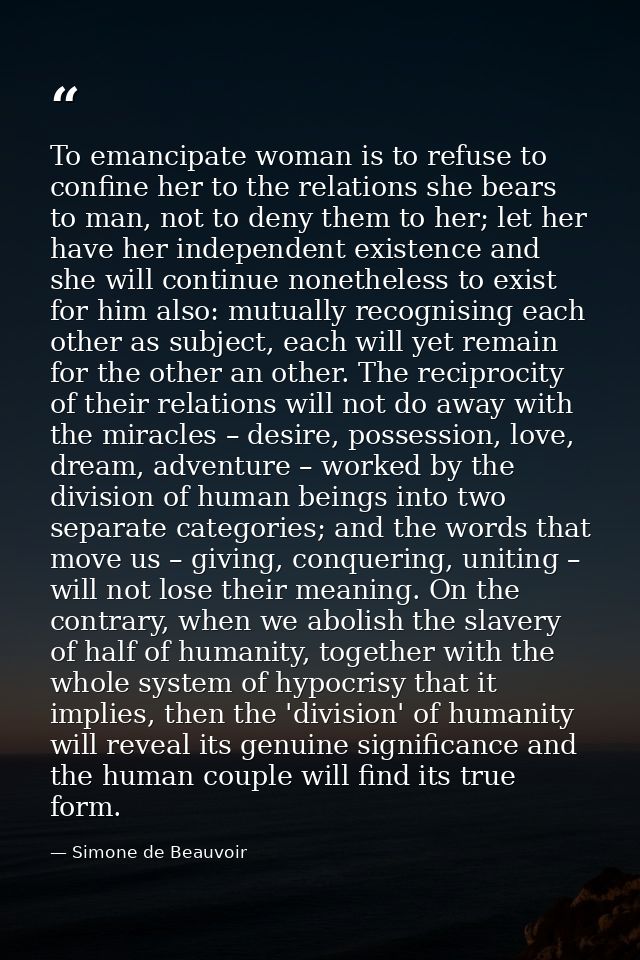 To emancipate woman is to refuse to confine her to the relations she bears to man, not to deny them to her; let her have — Simone de Beauvoir