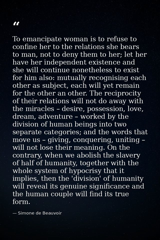 To emancipate woman is to refuse to confine her to the relations she bears to man, not to deny them to her; let her have — Simone de Beauvoir