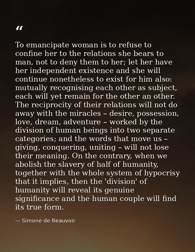 To emancipate woman is to refuse to confine her to the relations she bears to man, not to deny them to her; let her have — Simone de Beauvoir