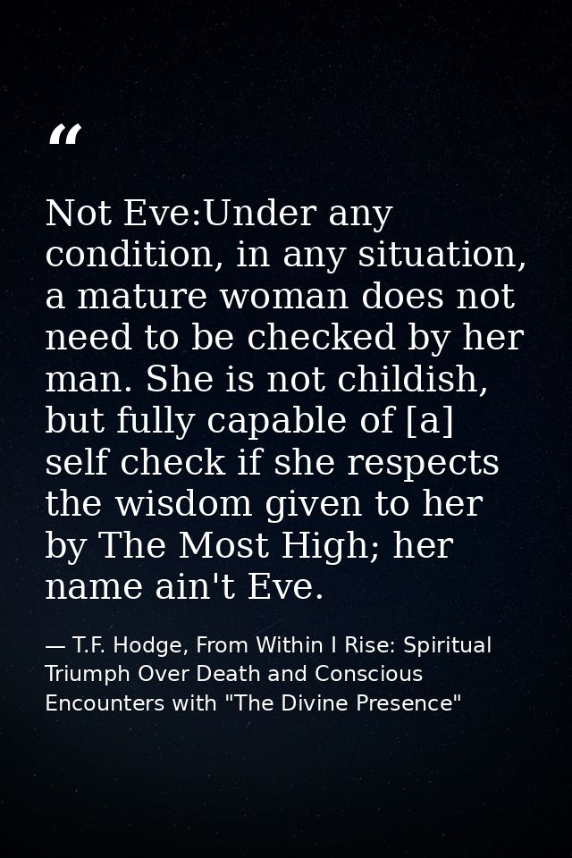 Not Eve:Under any condition, in any situation, a mature woman does not need to be checked by her man. She is not childis — T.F. Hodge, From Within I Rise: Spiritual Triumph Over Death and Conscious Encounters with "The Divine Presence"