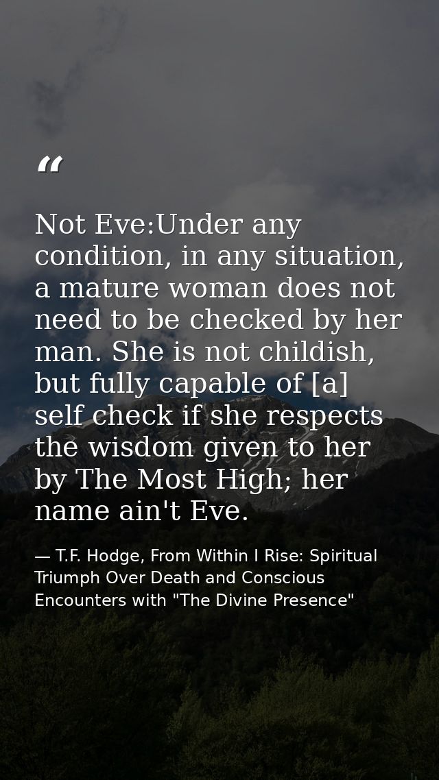 Not Eve:Under any condition, in any situation, a mature woman does not need to be checked by her man. She is not childis — T.F. Hodge, From Within I Rise: Spiritual Triumph Over Death and Conscious Encounters with "The Divine Presence"