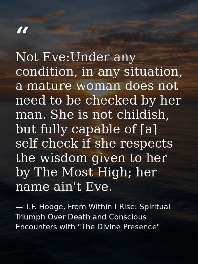 Not Eve:Under any condition, in any situation, a mature woman does not need to be checked by her man. She is not childis — T.F. Hodge, From Within I Rise: Spiritual Triumph Over Death and Conscious Encounters with "The Divine Presence"
