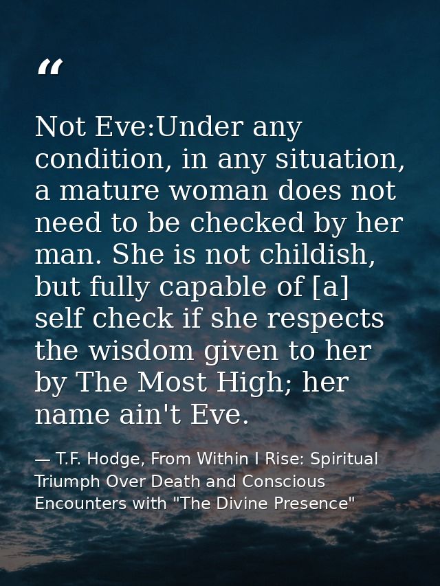 Not Eve:Under any condition, in any situation, a mature woman does not need to be checked by her man. She is not childis — T.F. Hodge, From Within I Rise: Spiritual Triumph Over Death and Conscious Encounters with "The Divine Presence"