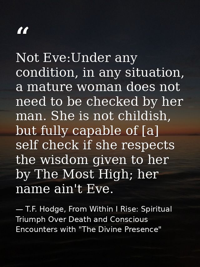 Not Eve:Under any condition, in any situation, a mature woman does not need to be checked by her man. She is not childis — T.F. Hodge, From Within I Rise: Spiritual Triumph Over Death and Conscious Encounters with "The Divine Presence"
