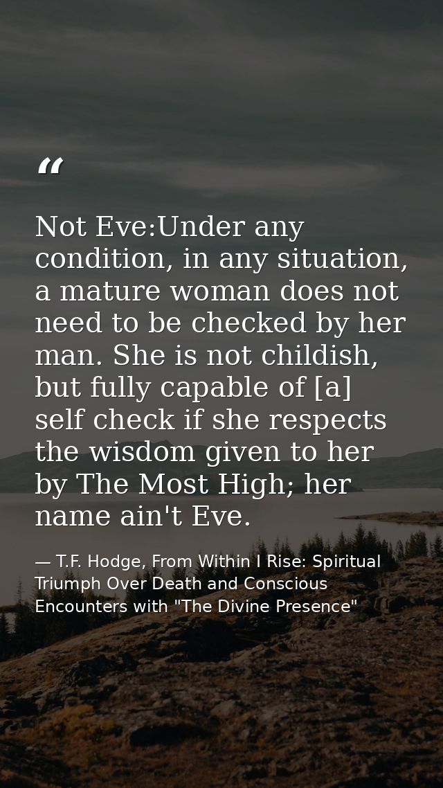 Not Eve:Under any condition, in any situation, a mature woman does not need to be checked by her man. She is not childis — T.F. Hodge, From Within I Rise: Spiritual Triumph Over Death and Conscious Encounters with "The Divine Presence"