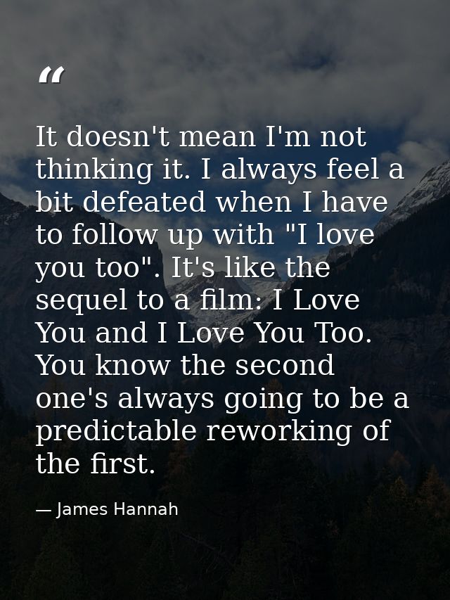 It doesn't mean I'm not thinking it. I always feel a bit defeated when I have to follow up with "I love you too". It's l — James Hannah