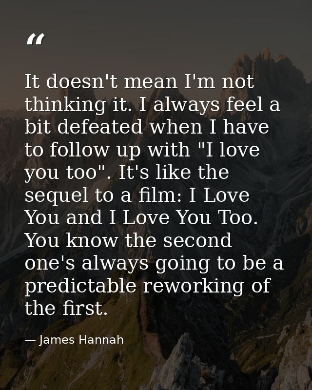 It doesn't mean I'm not thinking it. I always feel a bit defeated when I have to follow up with "I love you too". It's l — James Hannah