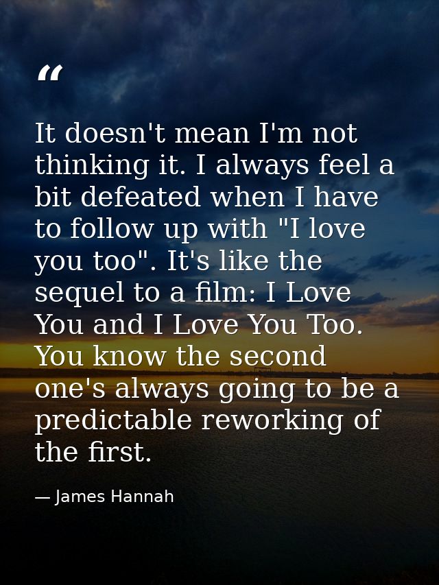 It doesn't mean I'm not thinking it. I always feel a bit defeated when I have to follow up with "I love you too". It's l — James Hannah