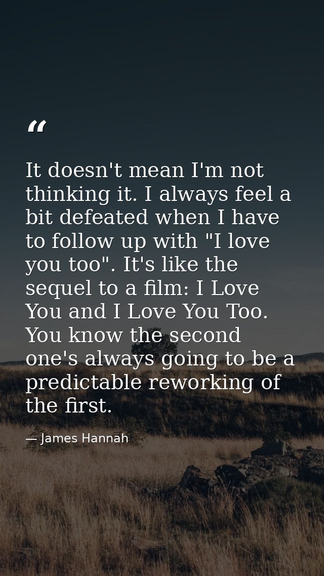 It doesn't mean I'm not thinking it. I always feel a bit defeated when I have to follow up with "I love you too". It's l — James Hannah