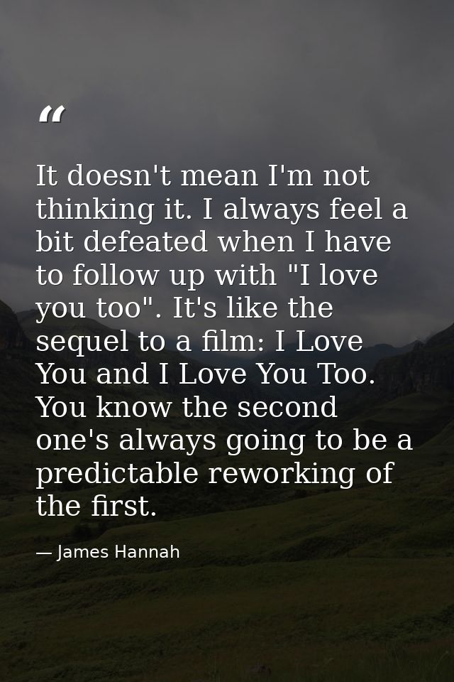 It doesn't mean I'm not thinking it. I always feel a bit defeated when I have to follow up with "I love you too". It's l — James Hannah