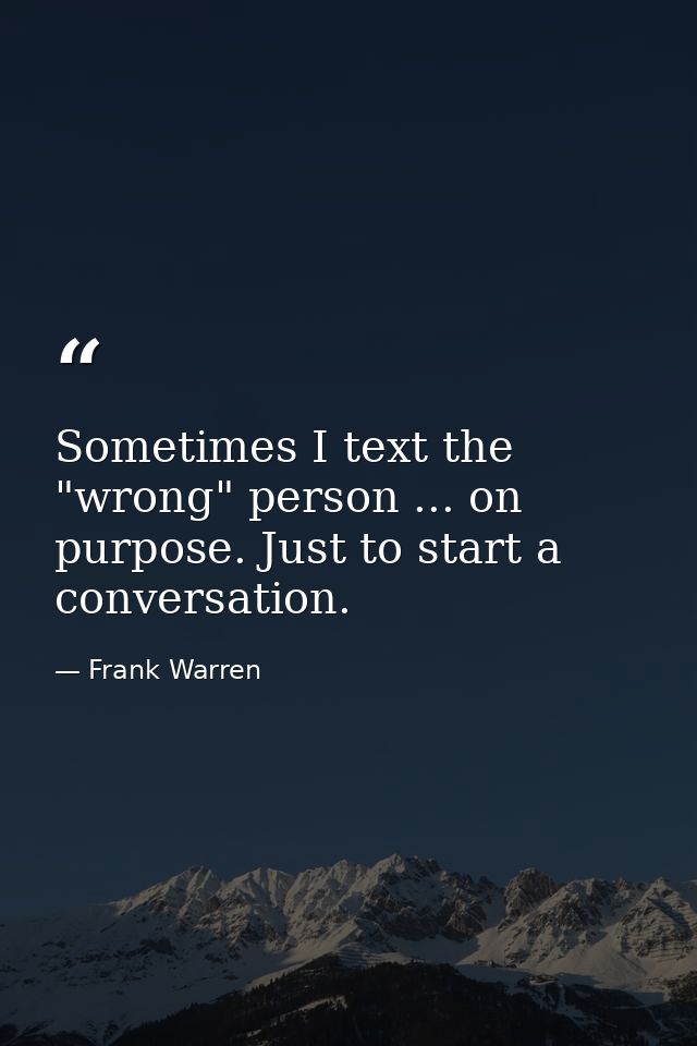 Sometimes I text the "wrong" person ... on purpose. Just to start a conversation. — Frank Warren