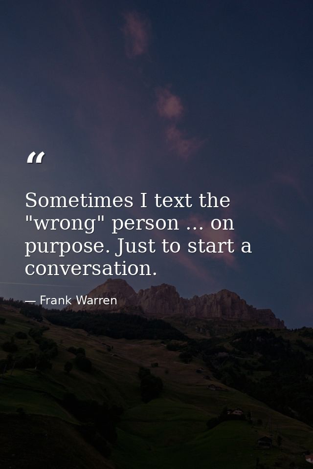 Sometimes I text the "wrong" person ... on purpose. Just to start a conversation. — Frank Warren