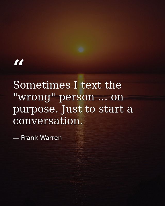 Sometimes I text the "wrong" person ... on purpose. Just to start a conversation. — Frank Warren